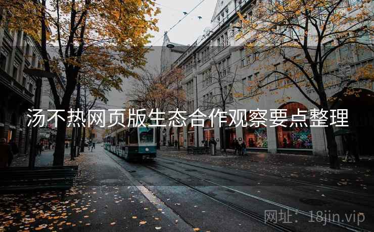 汤不热网页版生态合作观察要点整理 汤不热网页版生态合作观察要点整理