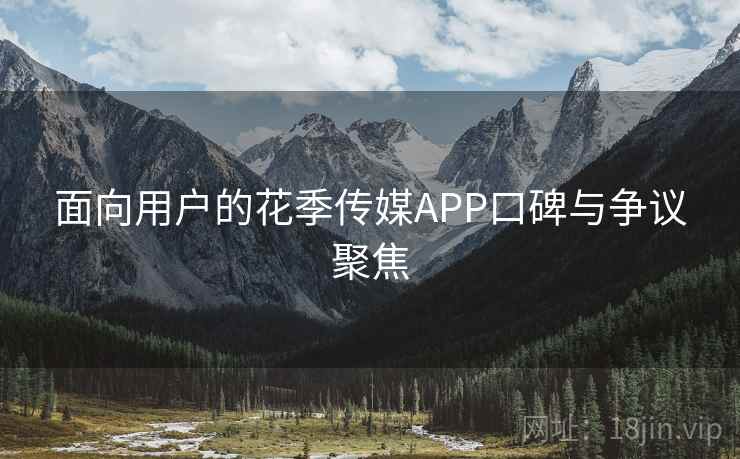 面向用户的花季传媒APP口碑与争议聚焦