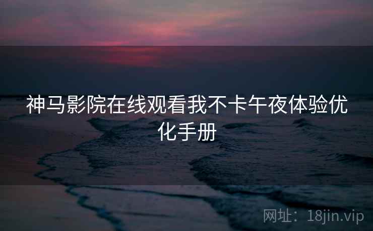 神马影院在线观看我不卡午夜体验优化手册