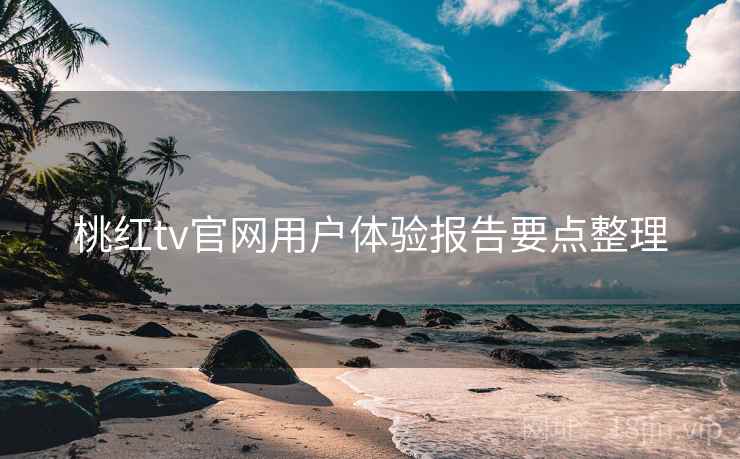桃红tv官网用户体验报告要点整理