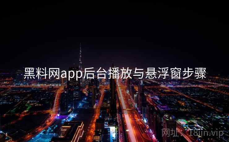 黑料网app后台播放与悬浮窗步骤