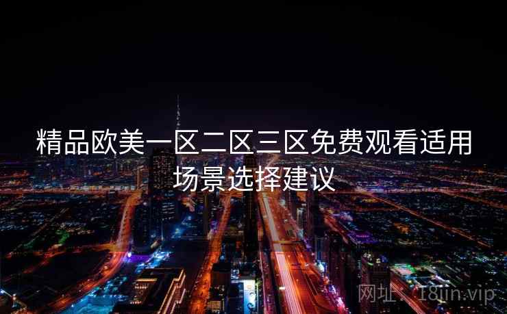 精品欧美一区二区三区免费观看适用场景选择建议 精品欧美一区二区三区免费观看适用场景选择建议
