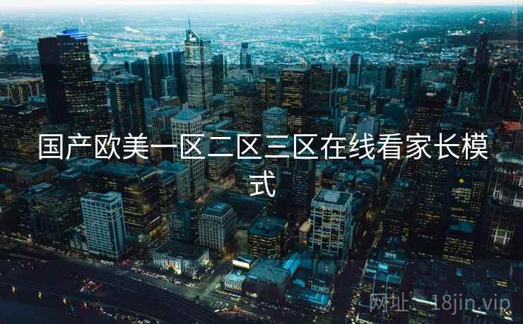 国产欧美一区二区三区在线看家长模式 国产欧美一区二区三区在线看家长模式
