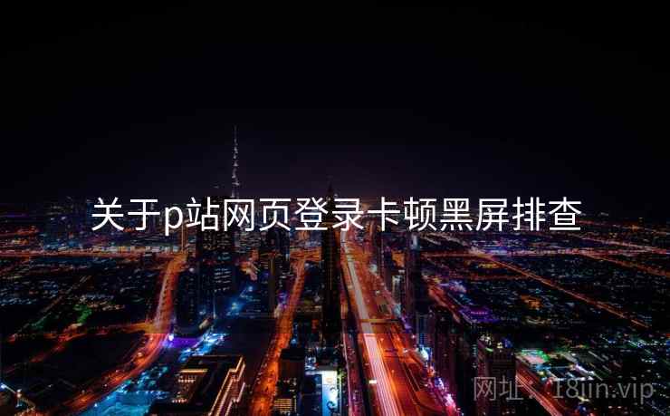 关于p站网页登录卡顿黑屏排查