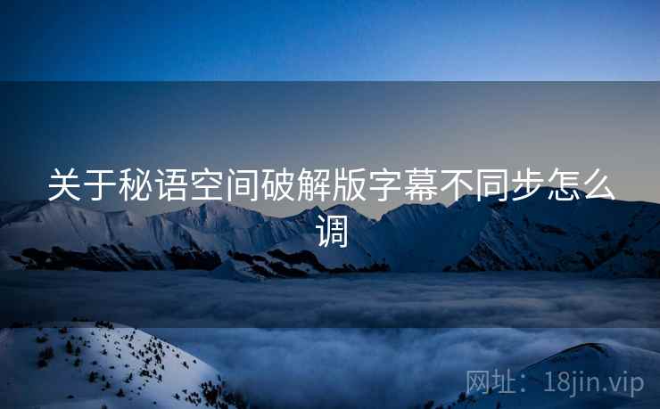 关于秘语空间破解版字幕不同步怎么调 关于秘语空间破解版字幕不同步怎么调